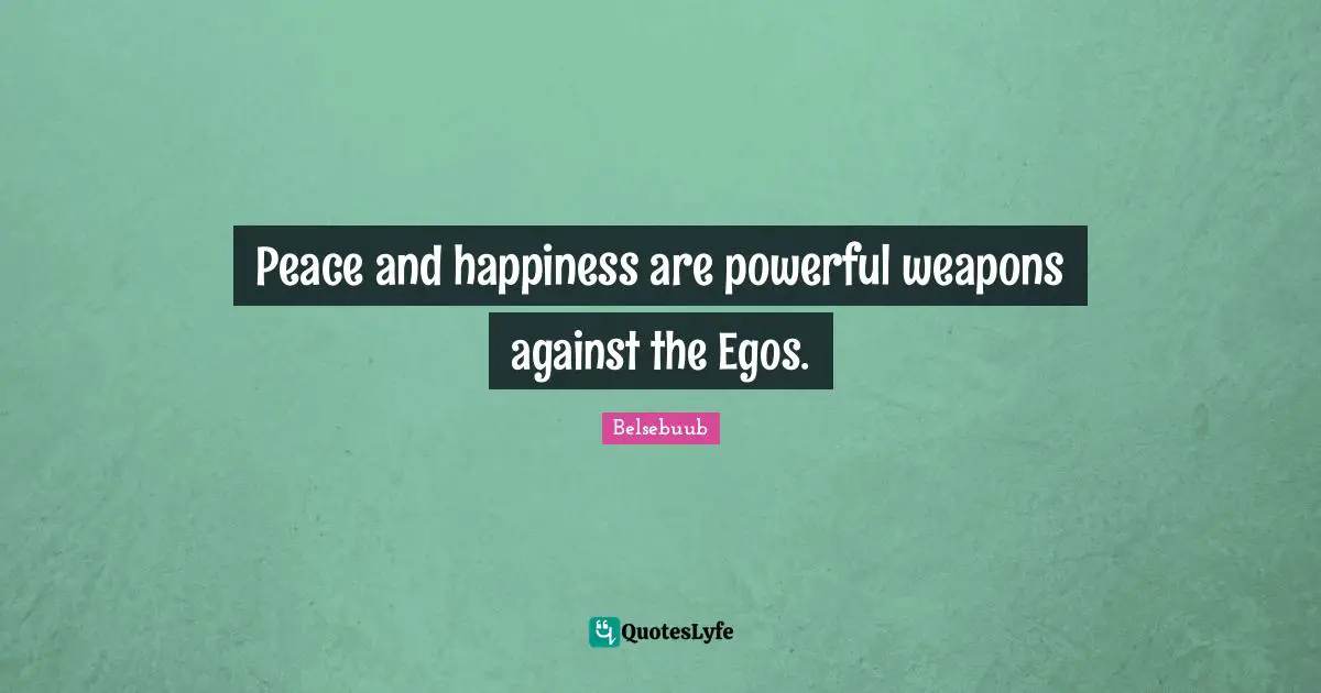 Peace and happiness are powerful weapons against the Egos.