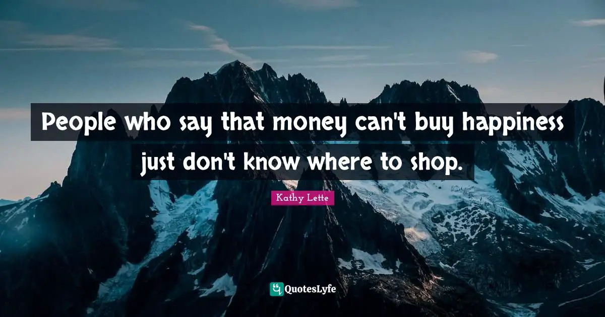 People who say that money can't buy happiness just don't know where to shop.