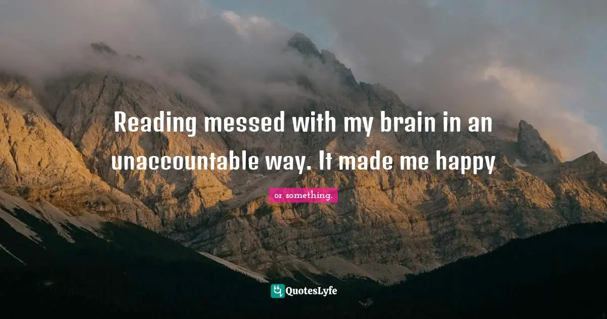Reading messed with my brain in an unaccountable way. It made me happy