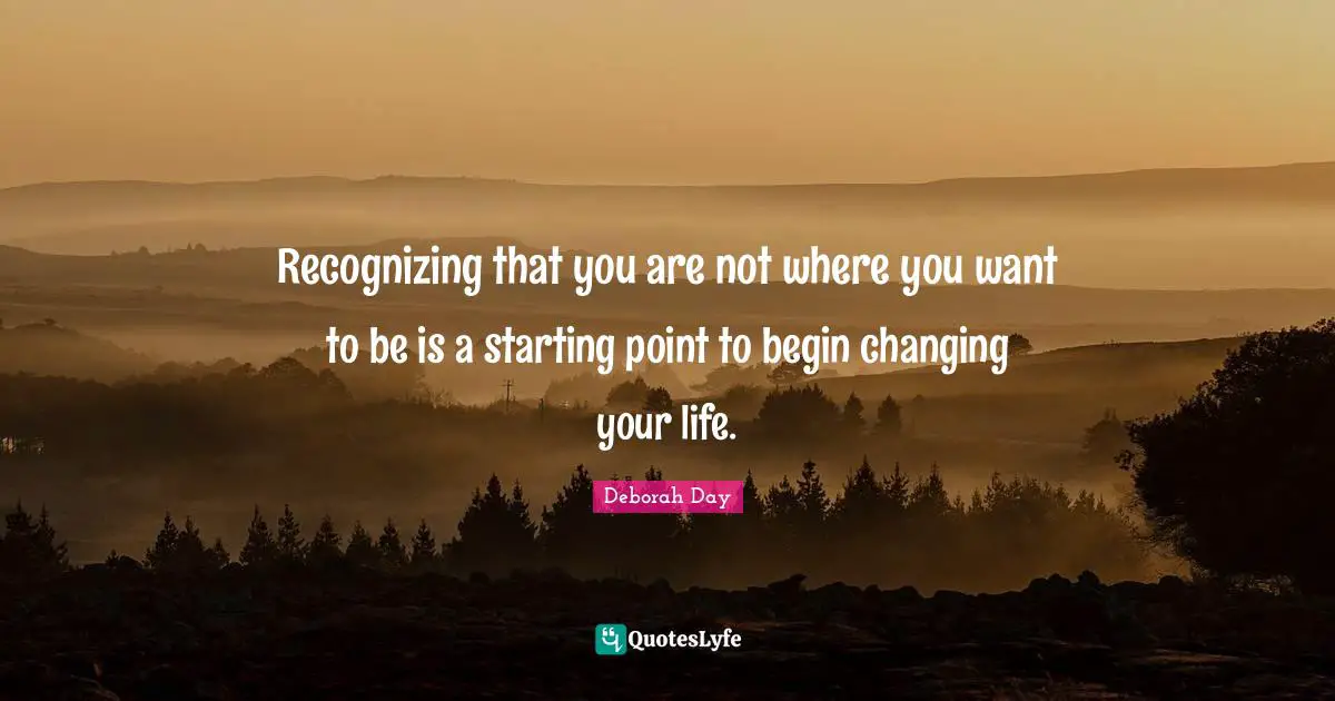Recognizing that you are not where you want to be is a starting point to begin changing your life.