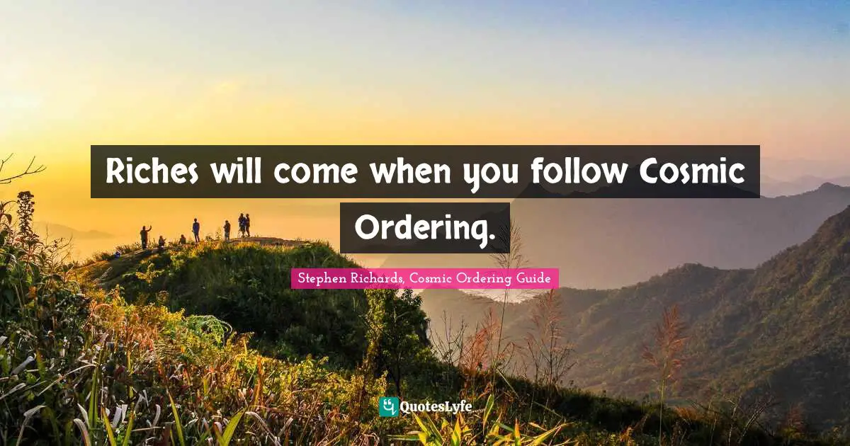 Stephen Richards, Cosmic Ordering Guide Quotes: Riches will come when you follow Cosmic Ordering.