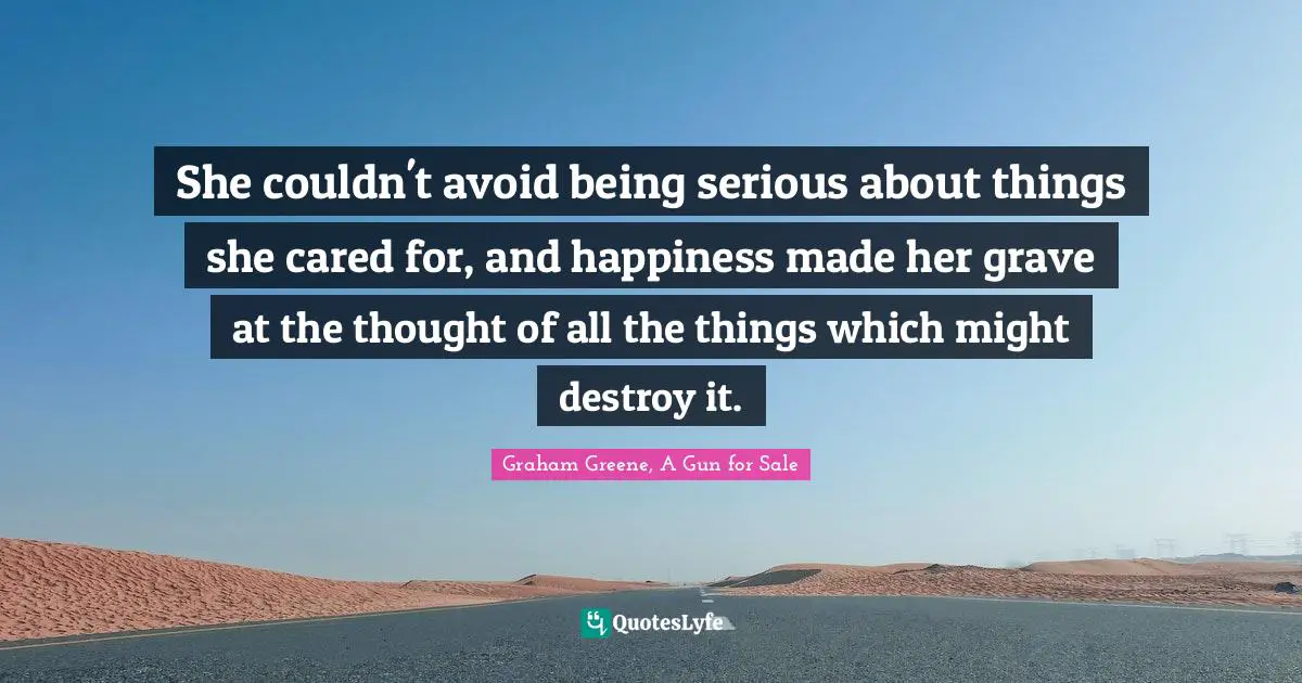 She couldn't avoid being serious about things she cared for, and happiness made her grave at the thought of all the things which might destroy it.