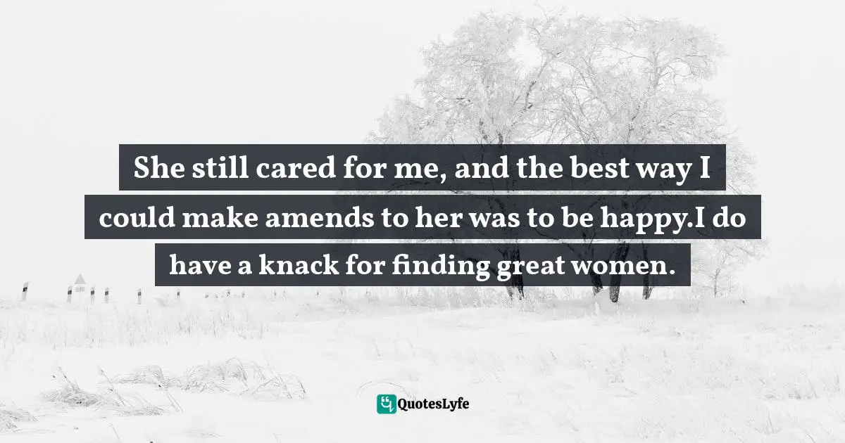 She still cared for me, and the best way I could make amends to her was to be happy.I do have a knack for finding great women.
