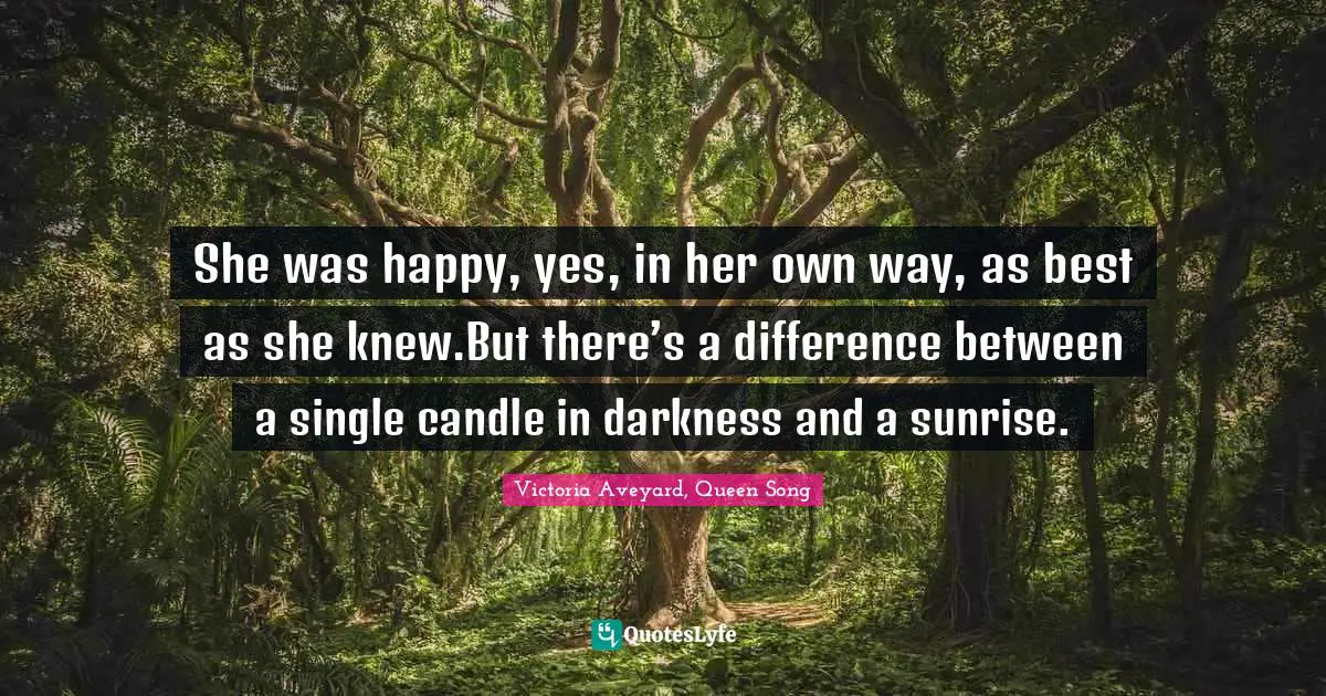 She was happy, yes, in her own way, as best as she knew.But there’s a difference between a single candle in darkness and a sunrise.