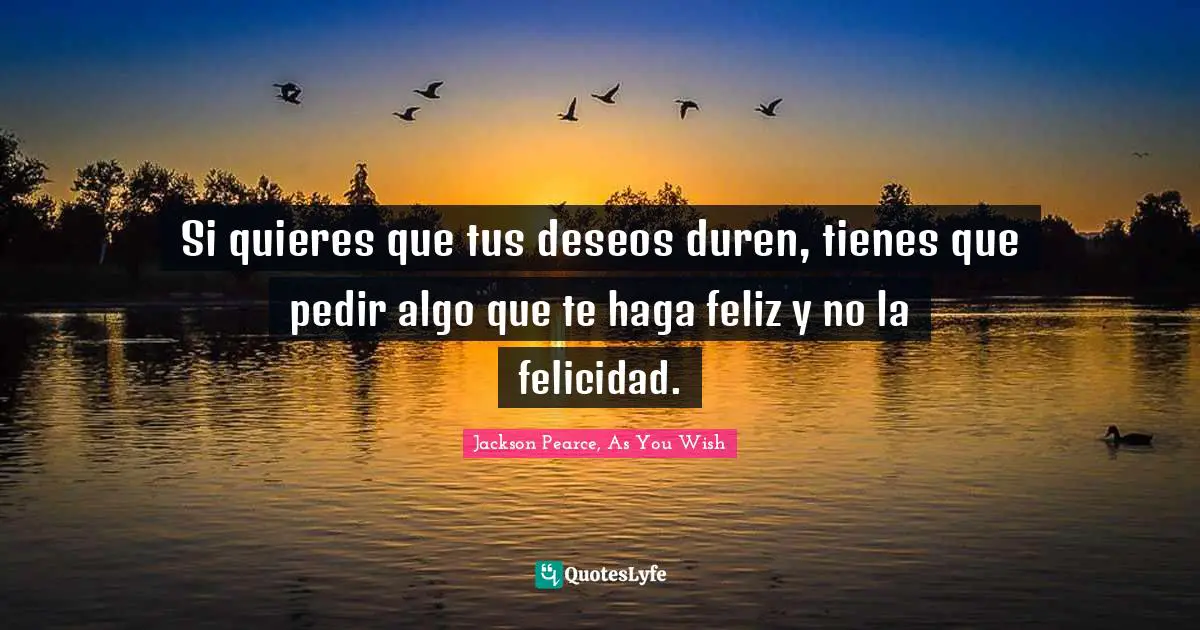 Si quieres que tus deseos duren, tienes que pedir algo que te haga feliz y no la felicidad.