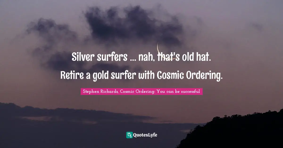 Stephen Richards, Cosmic Ordering: You can be successful Quotes: Silver surfers ... nah, that's old hat. Retire a gold surfer with Cosmic Ordering.