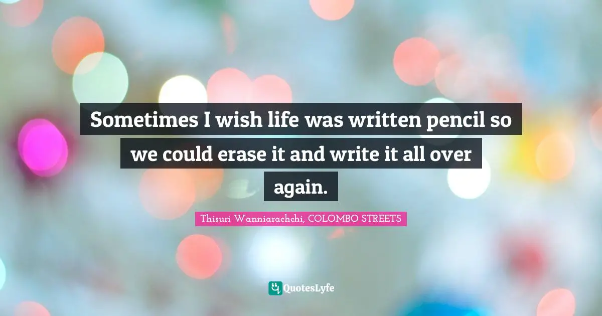 Sometimes I wish life was written pencil so we could erase it and write it all over again.