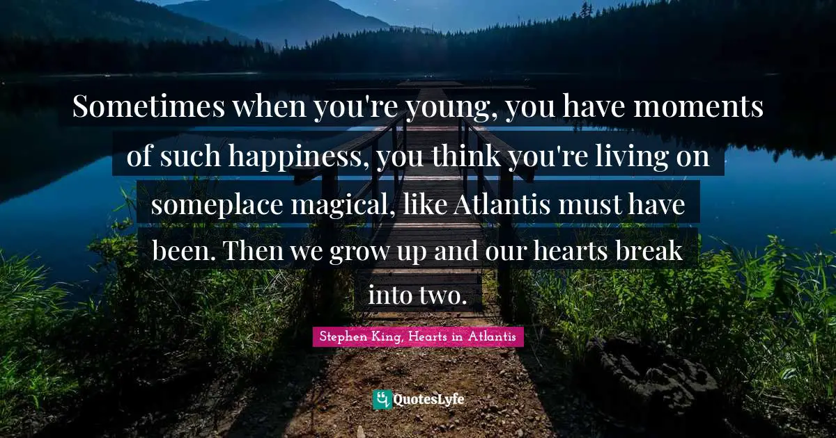 King Quotes: "Sometimes when you're young, you have moments of such happiness, you think you're living on someplace magical, like Atlantis must have been. Then we grow up and our hearts break into two."