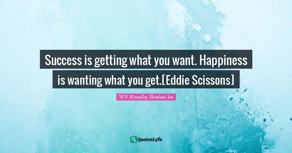 Success is getting what you want. Happiness is wanting what you get.[Eddie Scissons]