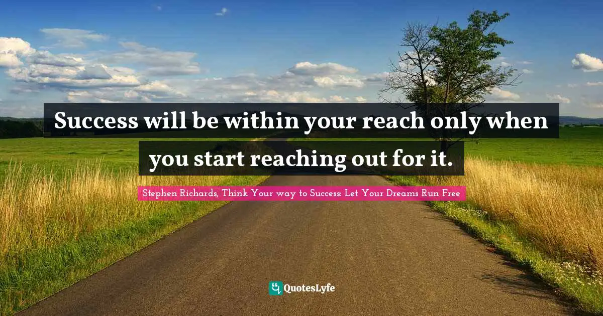 Stephen Richards, Think Your way to Success: Let Your Dreams Run Free Quotes: Success will be within your reach only when you start reaching out for it.