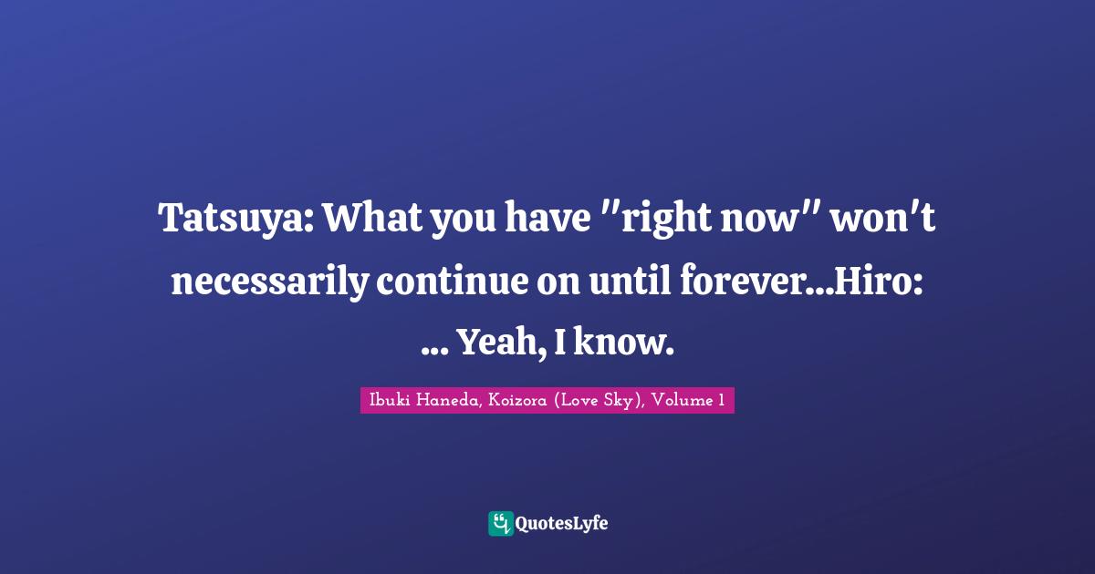 Tatsuya: What you have "right now" won't necessarily continue on until forever...Hiro: ... Yeah, I know.
