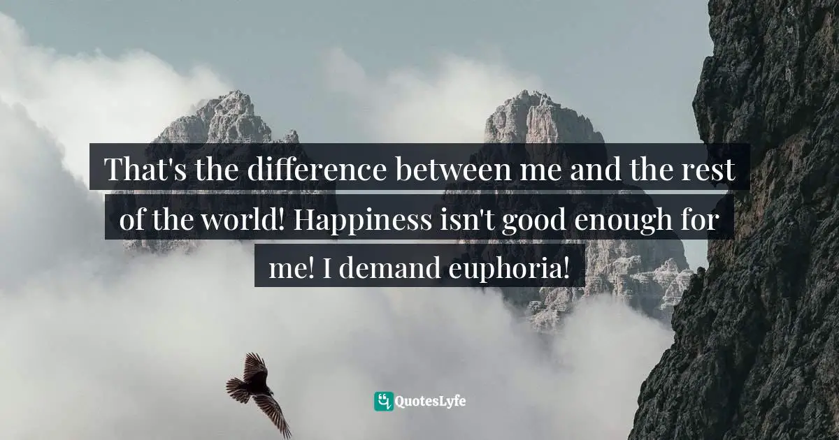 That's the difference between me and the rest of the world! Happiness isn't good enough for me! I demand euphoria!