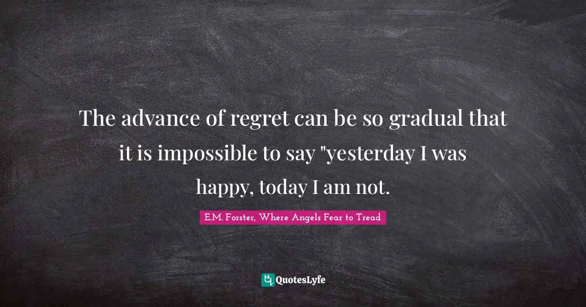 The advance of regret can be so gradual that it is impossible to say "yesterday I was happy, today I am not.