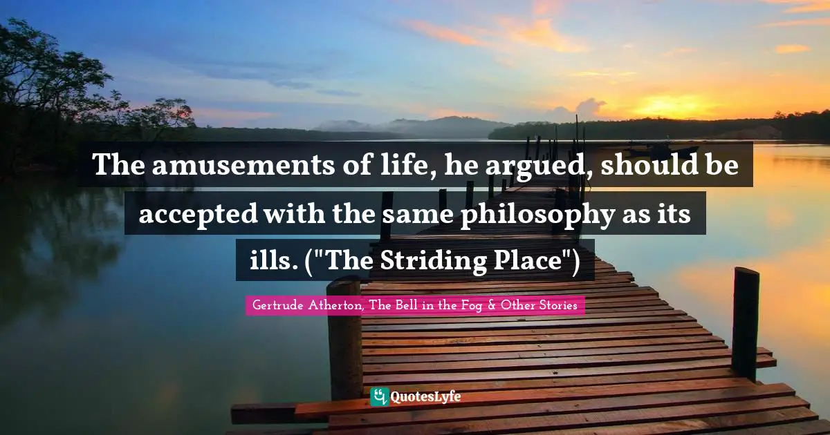 The amusements of life, he argued, should be accepted with the same philosophy as its ills. ("The Striding Place")