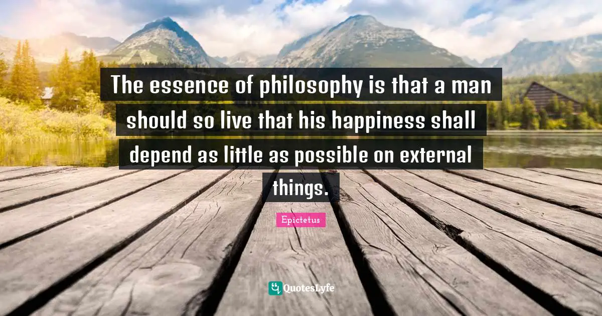 Epictetus Quotes: "The essence of philosophy is that a man should so live that his happiness shall depend as little as possible on external things."