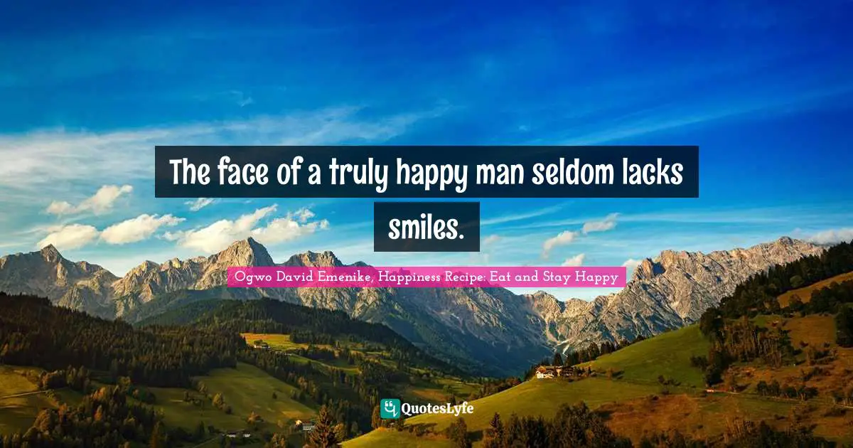The face of a truly happy man seldom lacks smiles.