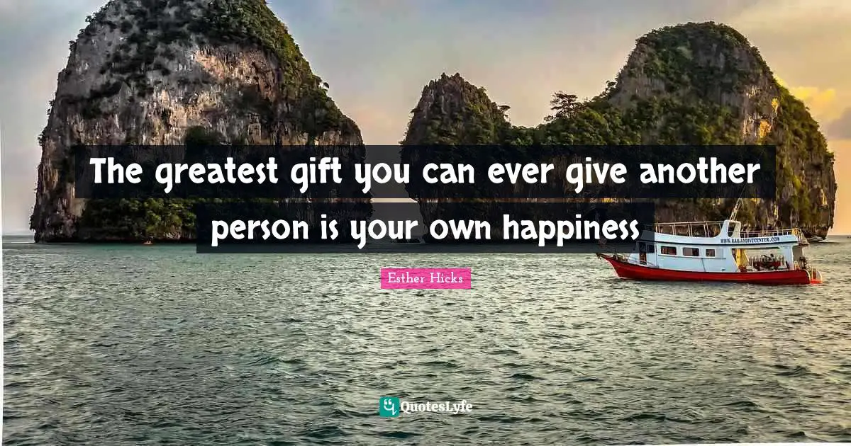 The greatest gift you can ever give another person is your own happiness