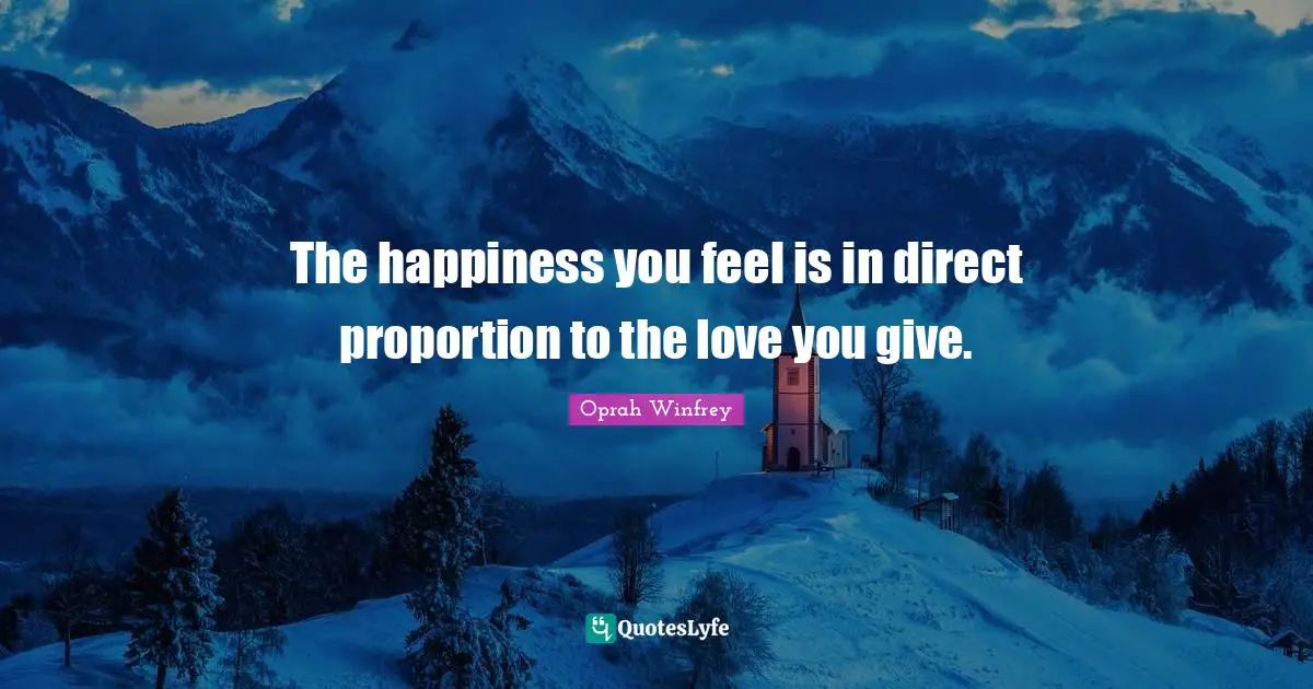 The happiness you feel is in direct proportion to the love you give.
