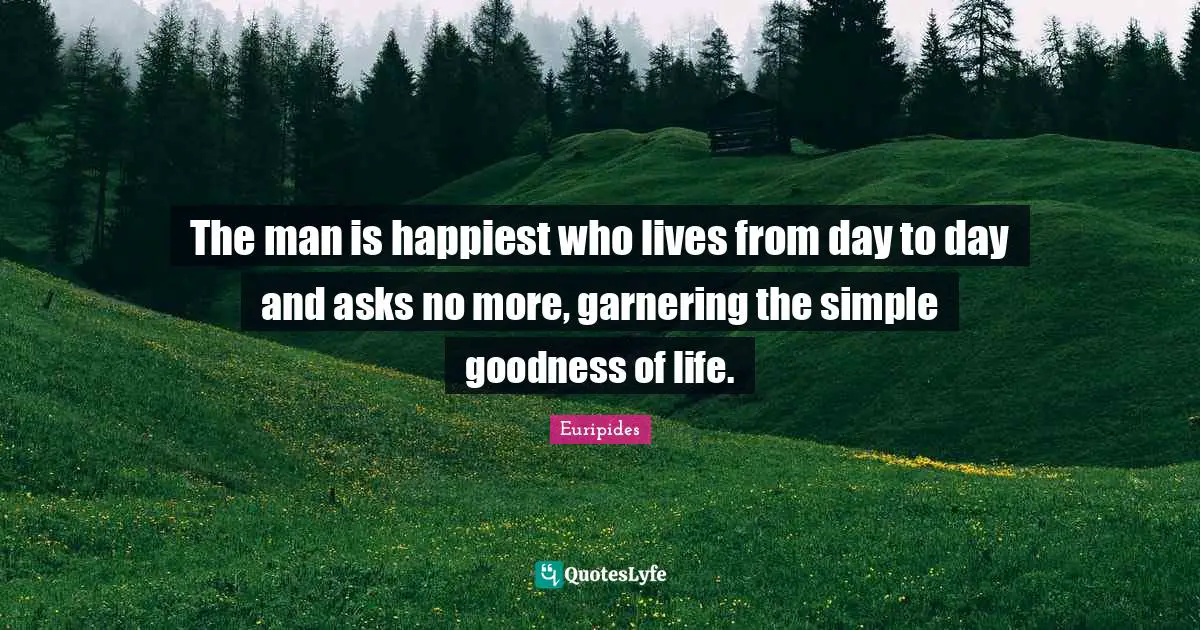 Euripides Quotes: "The man is happiest who lives from day to day and asks no more, garnering the simple goodness of life."