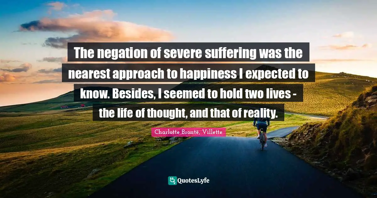 The negation of severe suffering was the nearest approach to happiness I expected to know. Besides, I seemed to hold two lives - the life of thought, and that of reality.
