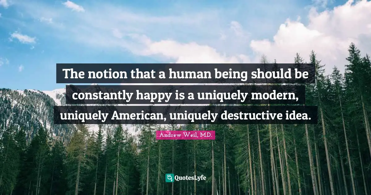 The notion that a human being should be constantly happy is a uniquely modern, uniquely American, uniquely destructive idea.