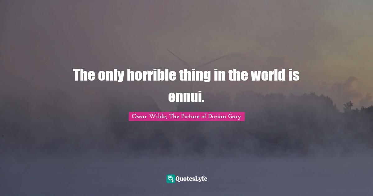 Oscar Wilde, The Picture Of Dorian Gray Quotes: "The only horrible thing in the world is ennui."