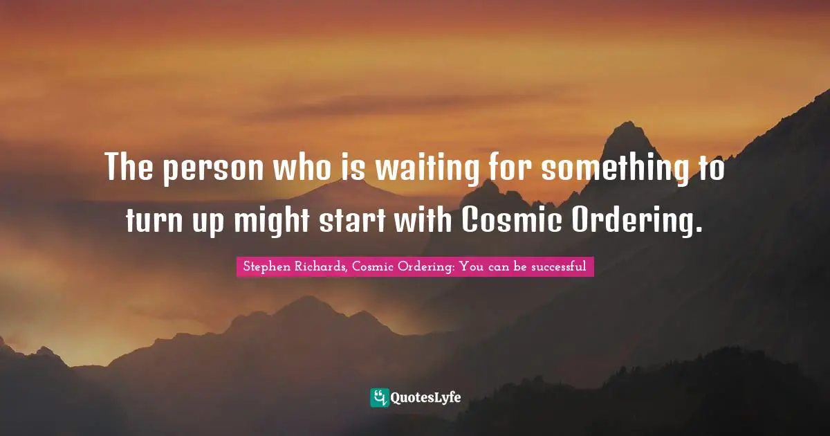 The person who is waiting for something to turn up might start with Cosmic Ordering.