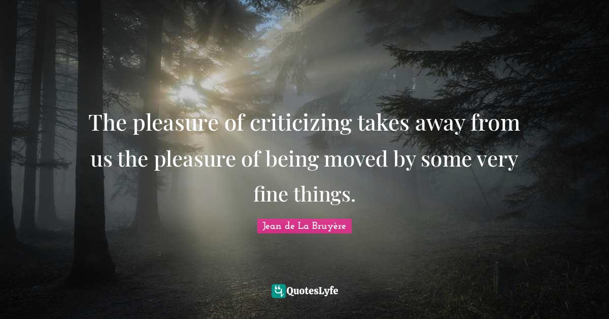 The pleasure of criticizing takes away from us the pleasure of being moved by some very fine things.
