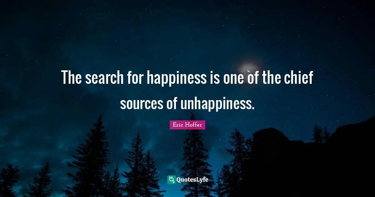 Eric Hoffer Quotes: "The search for happiness is one of the chief sources of unhappiness."