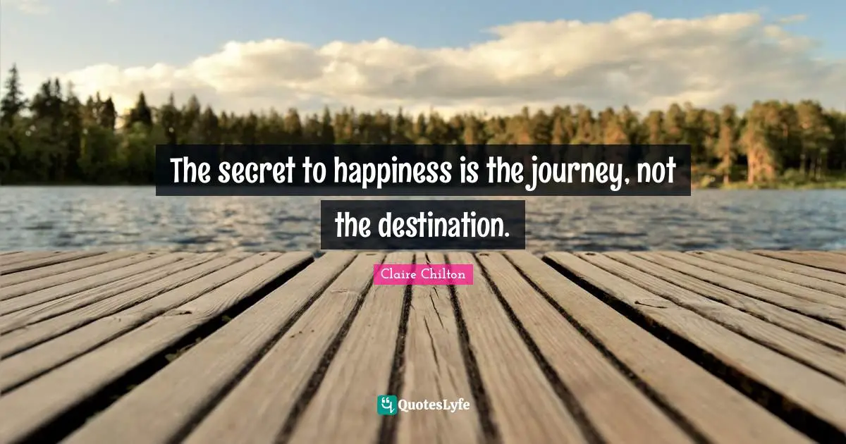 The secret to happiness is the journey, not the destination.