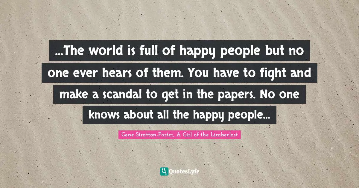 ...The world is full of happy people but no one ever hears of them. You have to fight and make a scandal to get in the papers. No one knows about all the happy people...