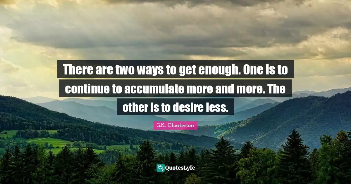 There are two ways to get enough. One is to continue to accumulate more and more. The other is to desire less.