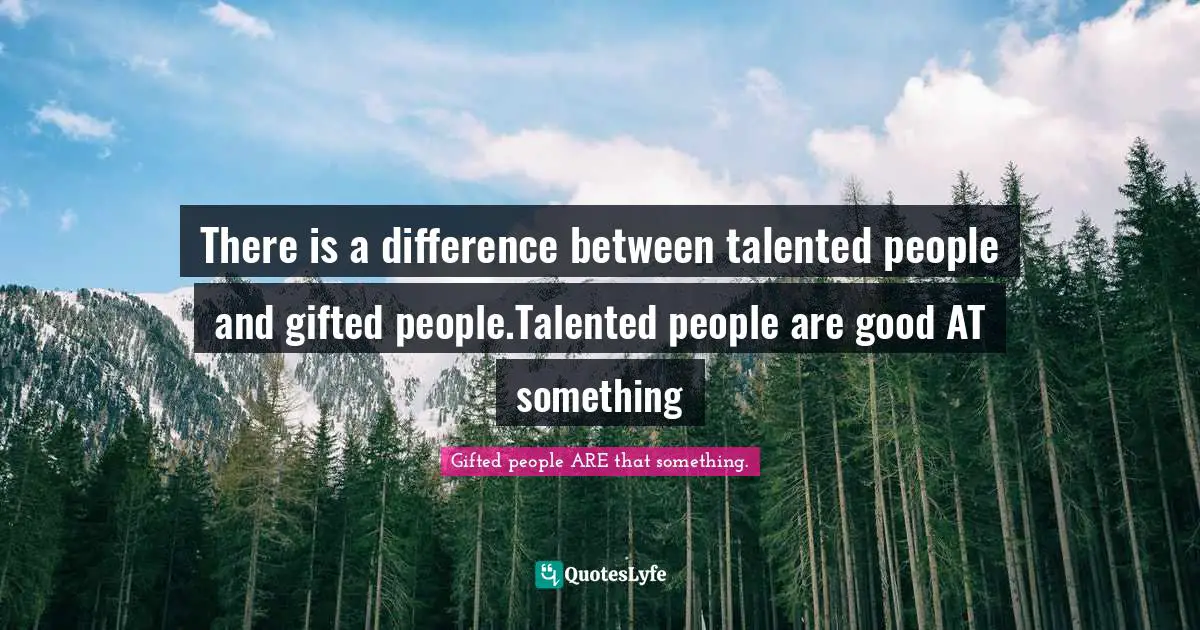 There is a difference between talented people and gifted people.Talented people are good AT something