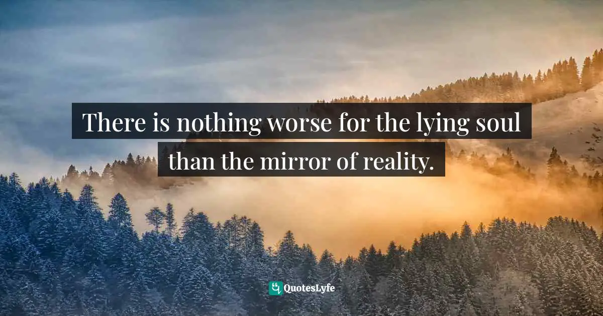 There is nothing worse for the lying soul than the mirror of reality.