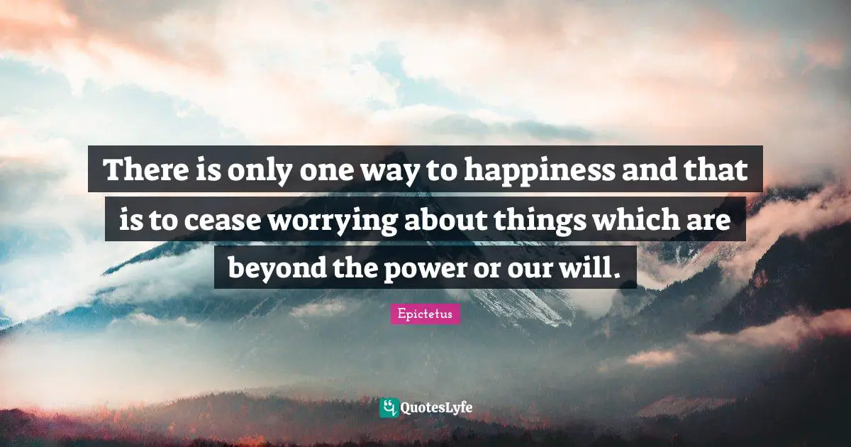 There is only one way to happiness and that is to cease worrying about things which are beyond the power or our will.