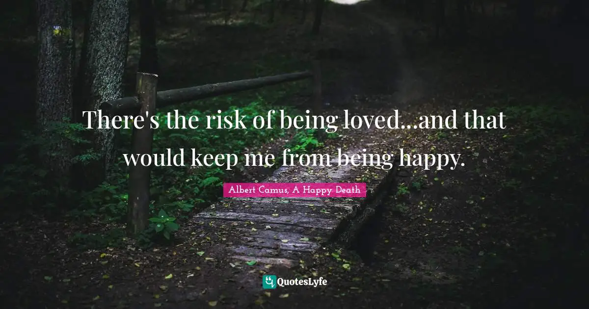 There's the risk of being loved...and that would keep me from being happy.
