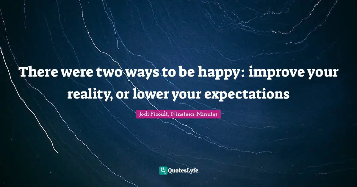 There were two ways to be happy: improve your reality, or lower your expectations