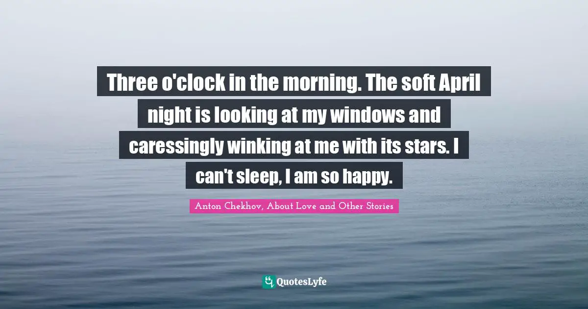 Three o'clock in the morning. The soft April night is looking at my windows and caressingly winking at me with its stars. I can't sleep, I am so happy.