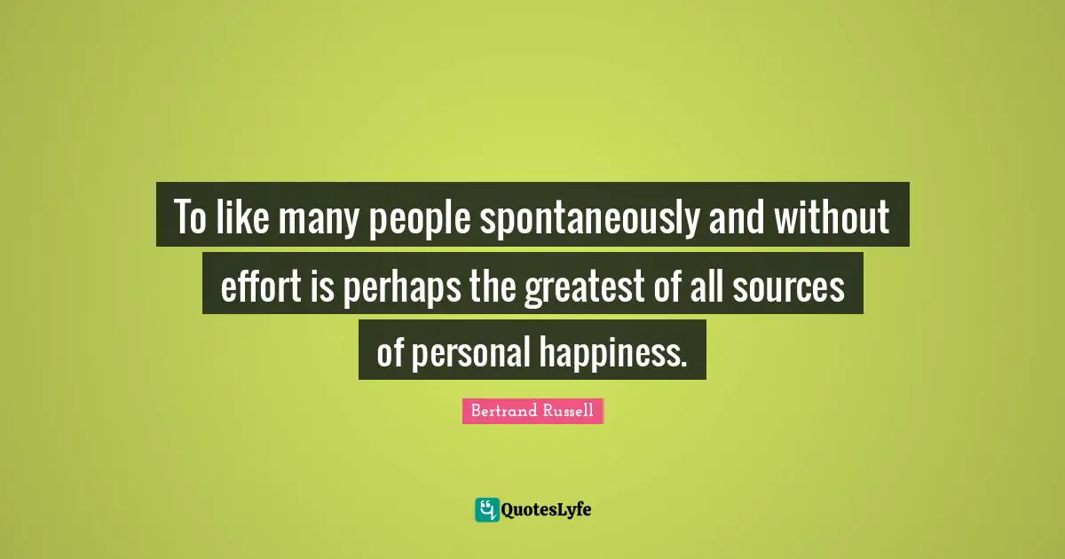 To like many people spontaneously and without effort is perhaps the greatest of all sources of personal happiness.