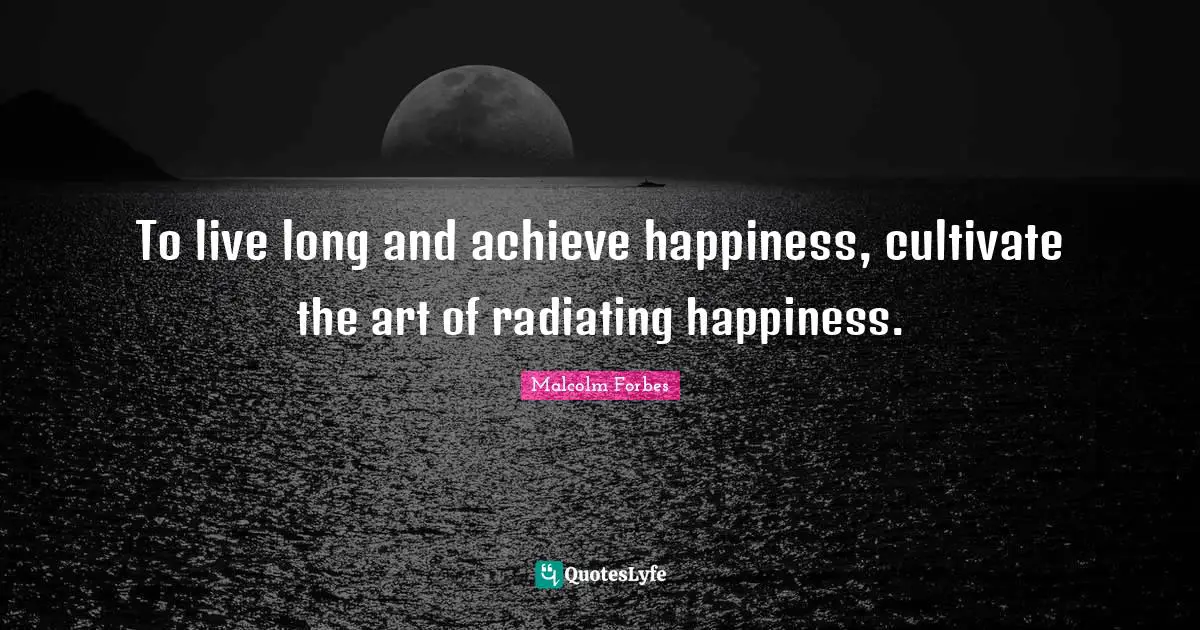 To live long and achieve happiness, cultivate the art of radiating happiness.