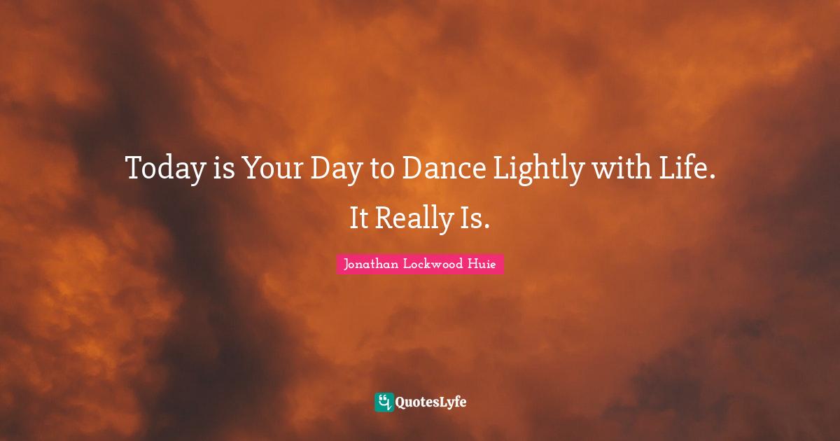 Today is Your Day to Dance Lightly with Life. It Really Is.
