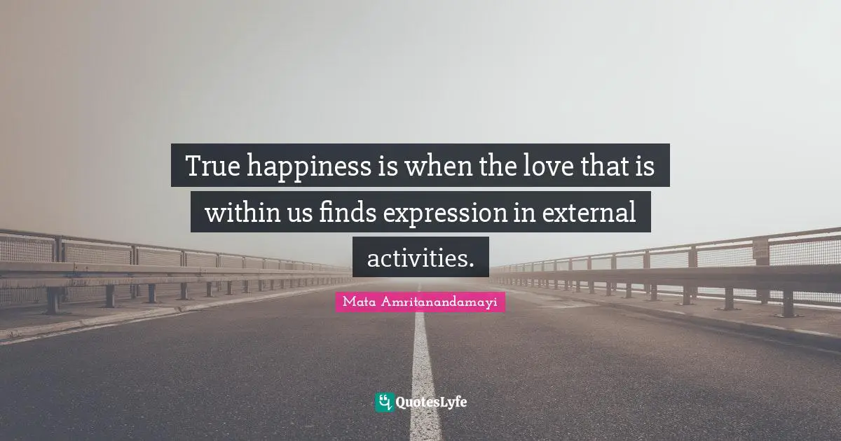True happiness is when the love that is within us finds expression in external activities.