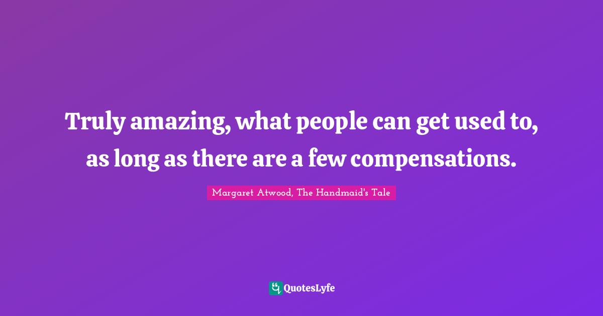 Truly amazing, what people can get used to, as long as there are a few compensations.