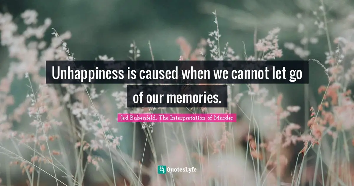 Unhappiness is caused when we cannot let go of our memories.