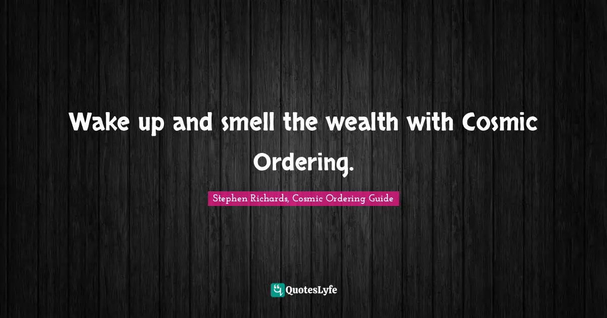 Stephen Richards, Cosmic Ordering Guide Quotes: Wake up and smell the wealth with Cosmic Ordering.