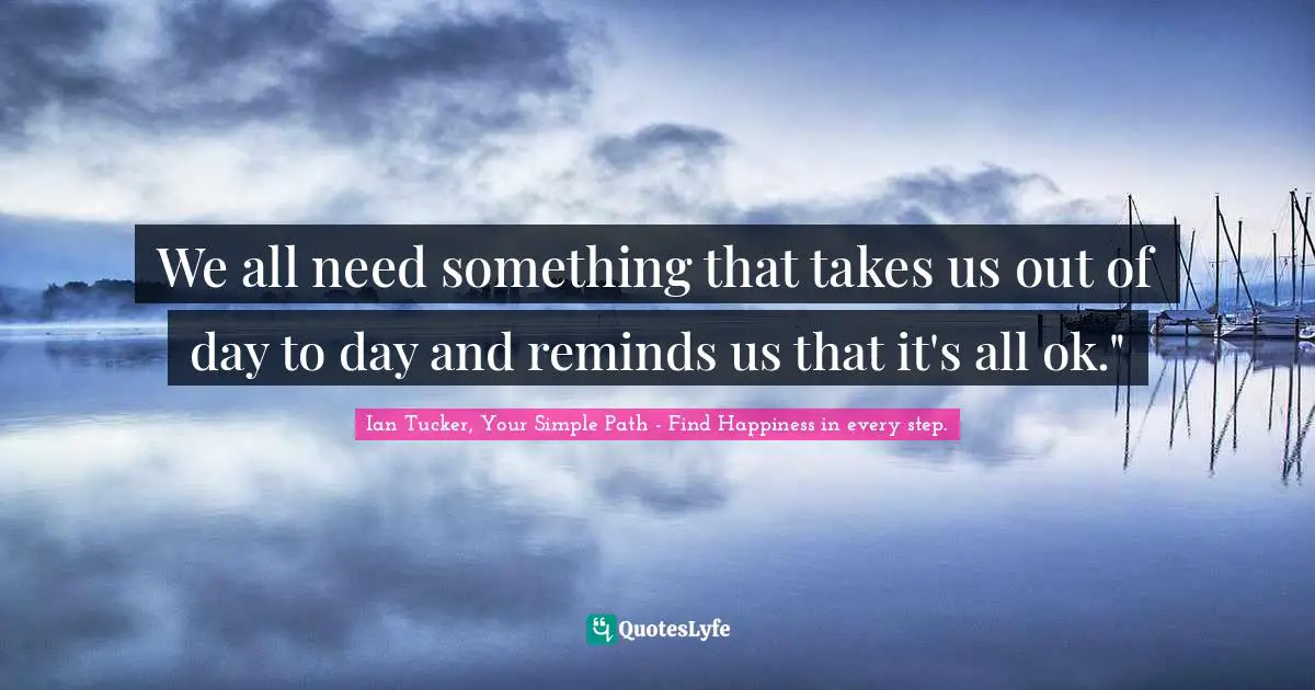 We all need something that takes us out of day to day and reminds us that it's all ok."
