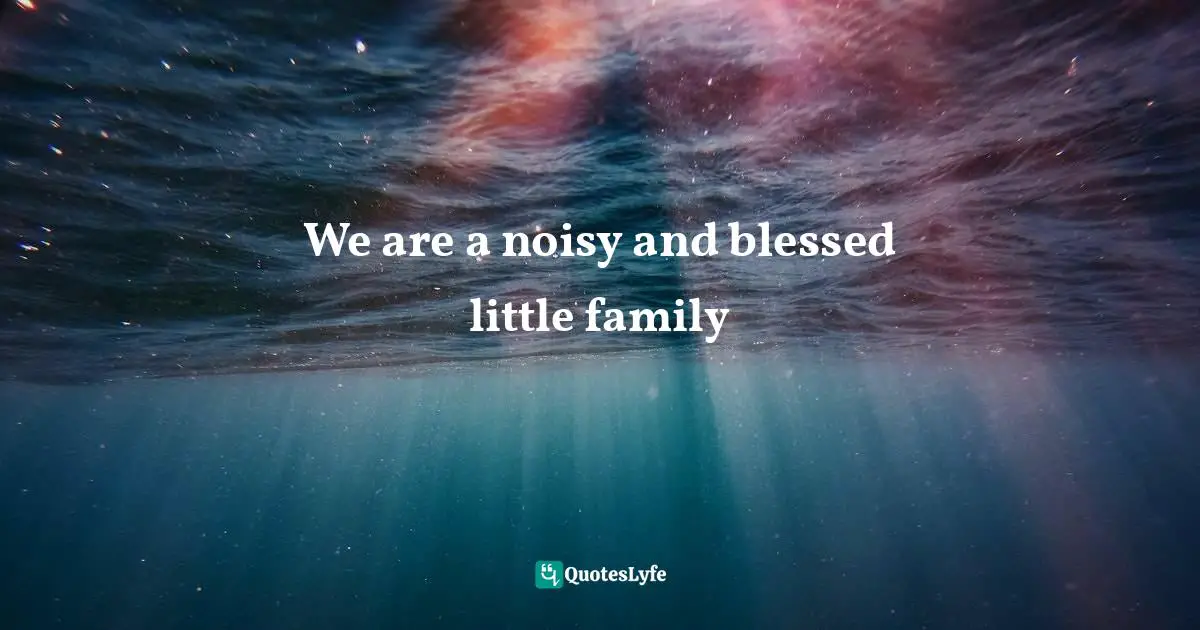 We are a noisy and blessed little family