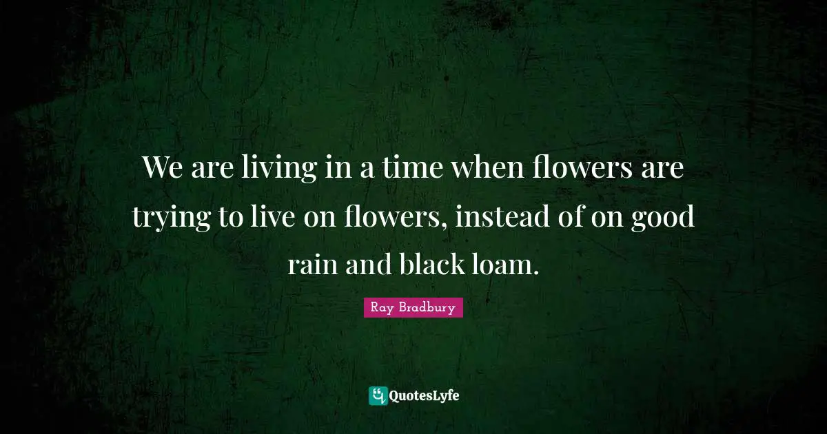 We are living in a time when flowers are trying to live on flowers, instead of on good rain and black loam.
