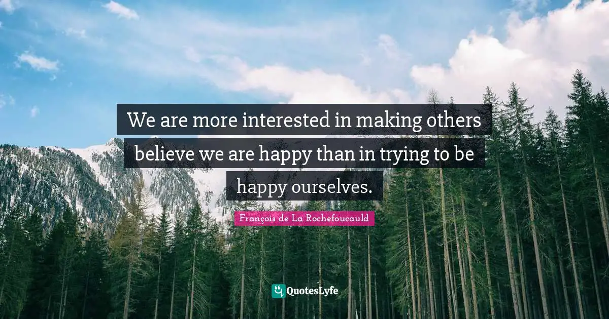 We are more interested in making others believe we are happy than in trying to be happy ourselves.