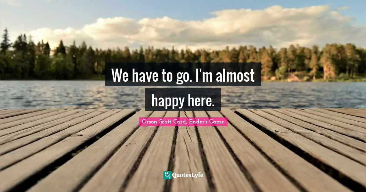 Orson Scott Card, Ender's Game Quotes: "We have to go. I'm almost happy here."